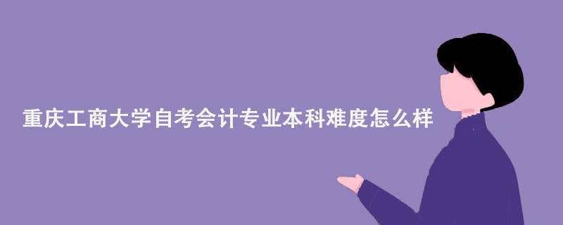 重庆工商大学自考会计专业本科难度怎么样？