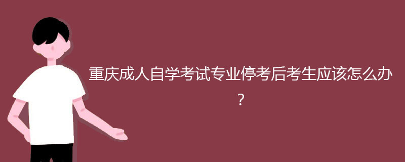 重庆成人自学考试专业停考后考生应该怎么办？