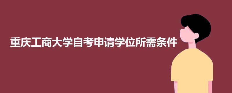 2020年重庆工商大学自考本科申请学位需要什么条件？.jpg